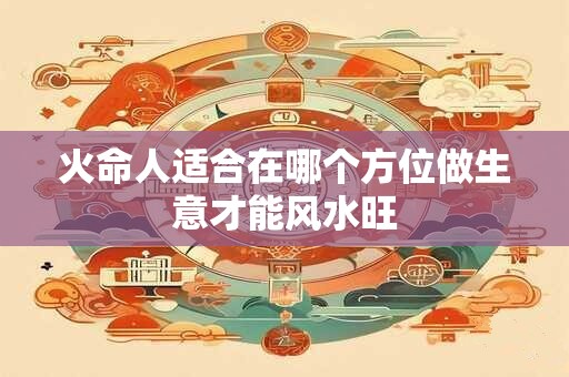 火命人适合在哪个方位做生意才能风水旺