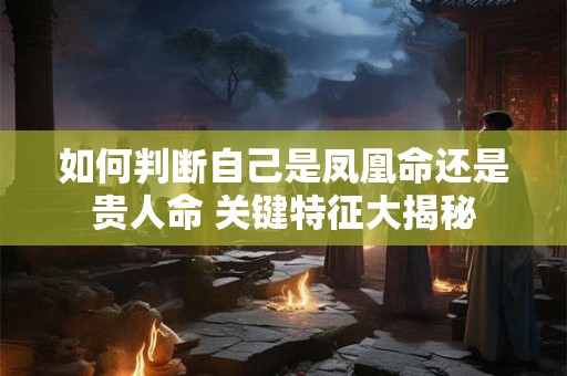 如何判断自己是凤凰命还是贵人命 关键特征大揭秘