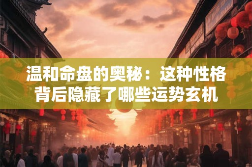 温和命盘的奥秘：这种性格背后隐藏了哪些运势玄机