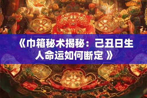 《巾箱秘术揭秘：己丑日生人命运如何断定 》