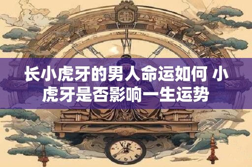 长小虎牙的男人命运如何 小虎牙是否影响一生运势
