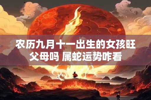 农历九月十一出生的女孩旺父母吗 属蛇运势咋看
