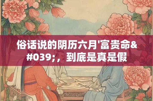 俗话说的阴历六月'富贵命'，到底是真是假