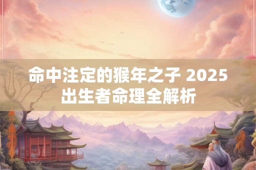 命中注定的猴年之子 2025出生者命理全解析