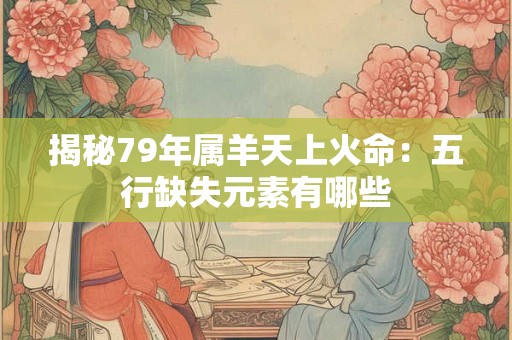 揭秘79年属羊天上火命：五行缺失元素有哪些