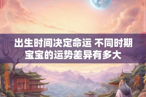 出生时间决定命运 不同时期宝宝的运势差异有多大