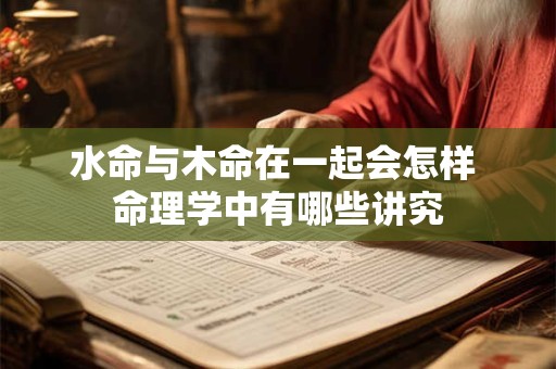 水命与木命在一起会怎样 命理学中有哪些讲究