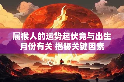 属猴人的运势起伏竟与出生月份有关 揭秘关键因素