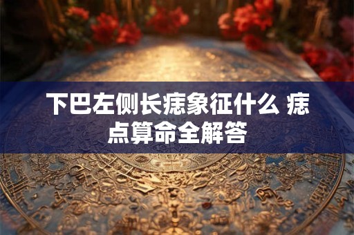 下巴左侧长痣象征什么 痣点算命全解答