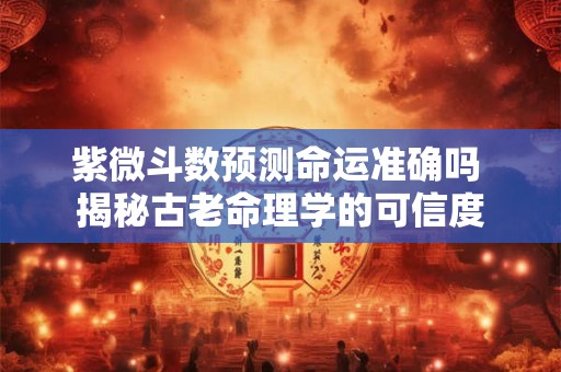 紫微斗数预测命运准确吗 揭秘古老命理学的可信度