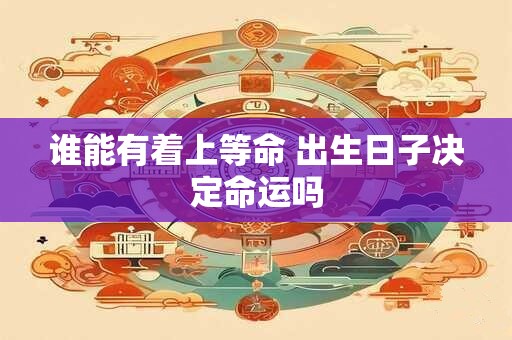 谁能有着上等命 出生日子决定命运吗