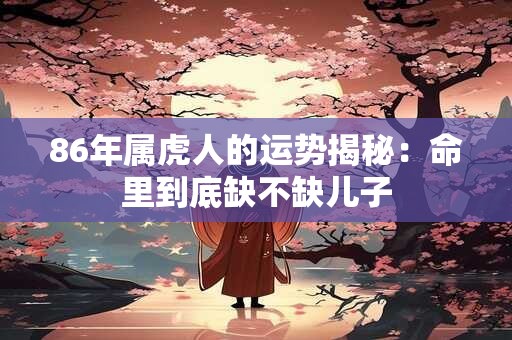86年属虎人的运势揭秘：命里到底缺不缺儿子
