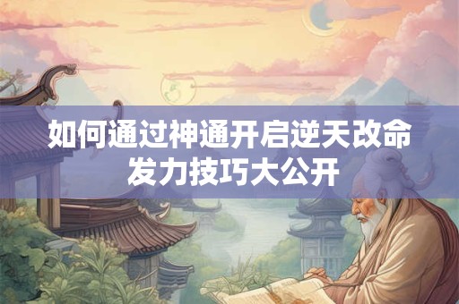 如何通过神通开启逆天改命 发力技巧大公开