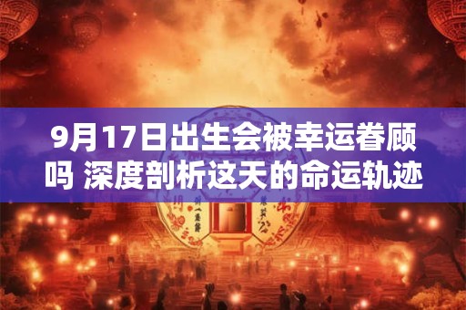 9月17日出生会被幸运眷顾吗 深度剖析这天的命运轨迹