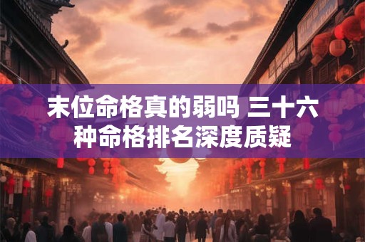 末位命格真的弱吗 三十六种命格排名深度质疑