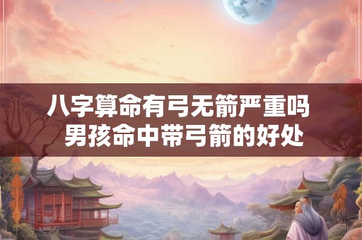 八字算命有弓无箭严重吗  男孩命中带弓箭的好处