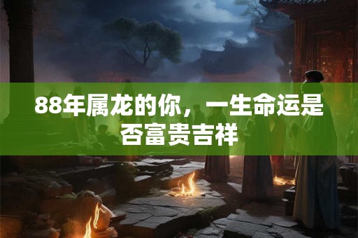 88年属龙的你，一生命运是否富贵吉祥