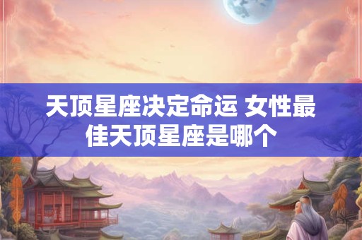 天顶星座决定命运 女性最佳天顶星座是哪个