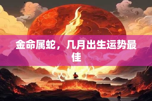 金命属蛇，几月出生运势最佳