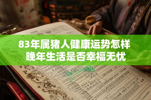 83年属猪人健康运势怎样 晚年生活是否幸福无忧