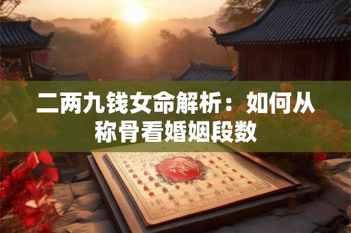 二两九钱女命解析：如何从称骨看婚姻段数