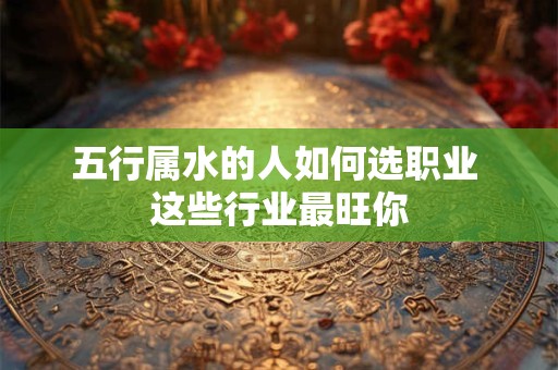 五行属水的人如何选职业 这些行业最旺你