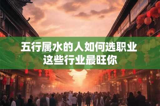 五行属水的人如何选职业 这些行业最旺你