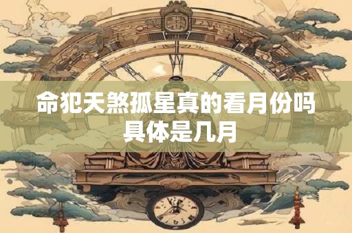 命犯天煞孤星真的看月份吗 具体是几月