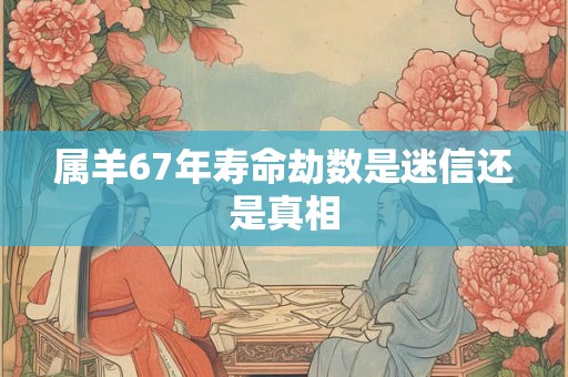 属羊67年寿命劫数是迷信还是真相