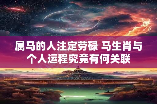 属马的人注定劳碌 马生肖与个人运程究竟有何关联