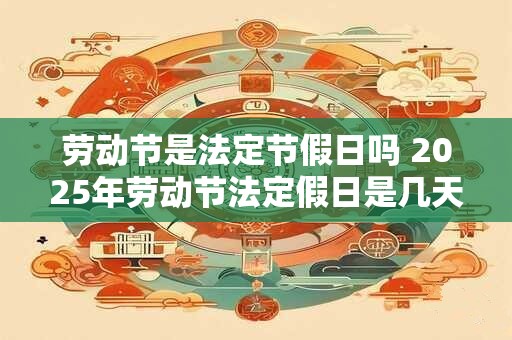 劳动节是法定节假日吗 2025年劳动节法定假日是几天 劳动节是法定节假日吗 2025年劳动节法定假日是几天
