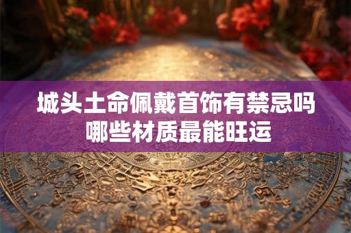 城头土命佩戴首饰有禁忌吗 哪些材质最能旺运