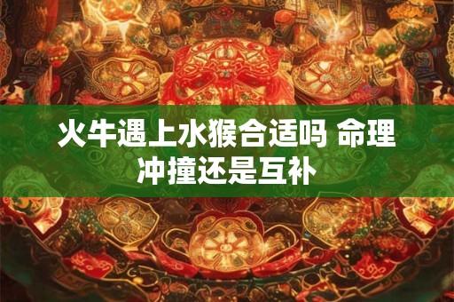 火牛遇上水猴合适吗 命理冲撞还是互补