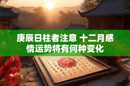 庚辰日柱者注意 十二月感情运势将有何种变化