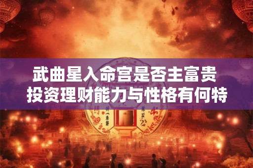 武曲星入命宫是否主富贵 投资理财能力与性格有何特点