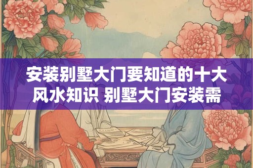 安装别墅大门要知道的十大风水知识 别墅大门安装需知十大风水