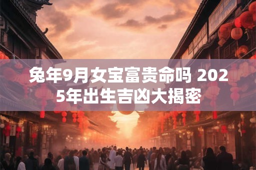 兔年9月女宝富贵命吗 2025年出生吉凶大揭密