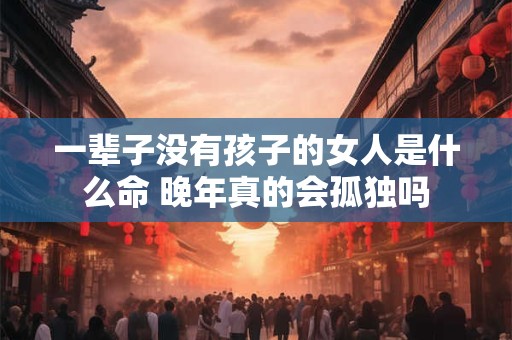 一辈子没有孩子的女人是什么命 晚年真的会孤独吗