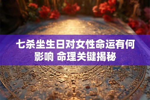 七杀坐生日对女性命运有何影响 命理关键揭秘