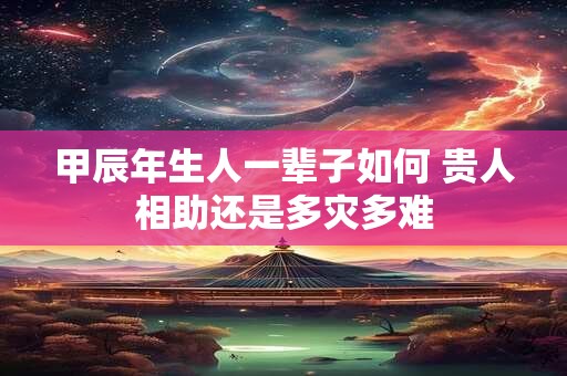 甲辰年生人一辈子如何 贵人相助还是多灾多难