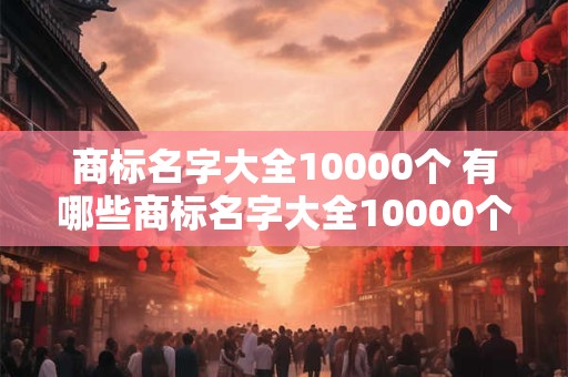 商标名字大全10000个 有哪些商标名字大全10000个