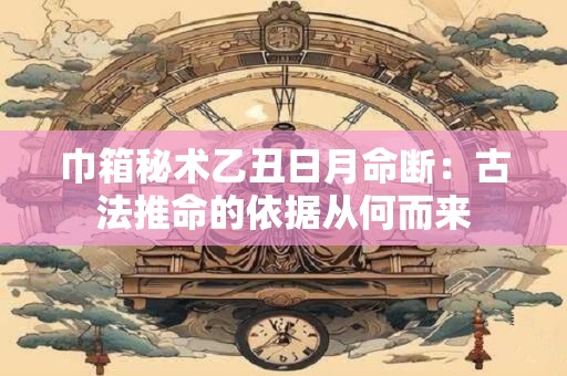 巾箱秘术乙丑日月命断：古法推命的依据从何而来