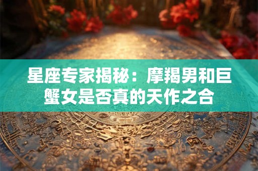 详细阅读:星座专家揭秘:摩羯男和巨蟹女是否真的天作之合 星座专家揭秘:摩羯男和巨蟹女是否真的天作之合