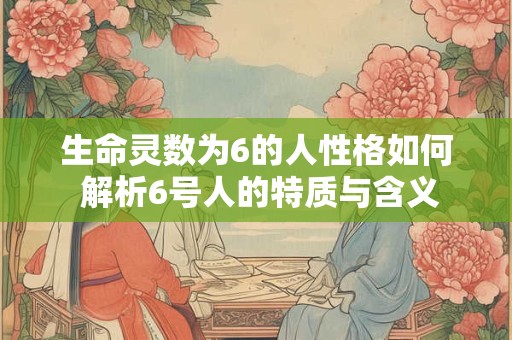 生命灵数为6的人性格如何 解析6号人的特质与含义