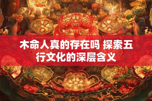 木命人真的存在吗 探索五行文化的深层含义