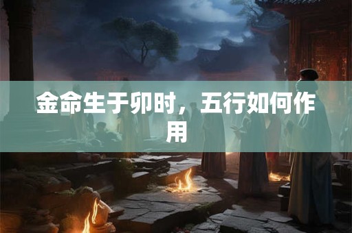 金命生于卯时，五行如何作用