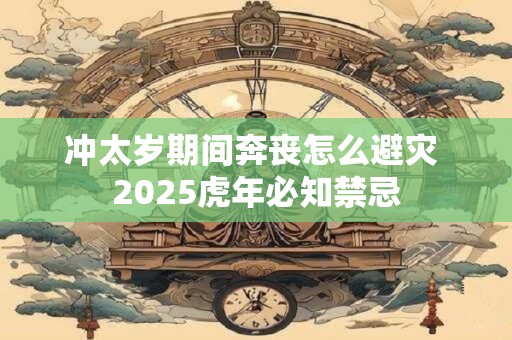 冲太岁期间奔丧怎么避灾 2025虎年必知禁忌