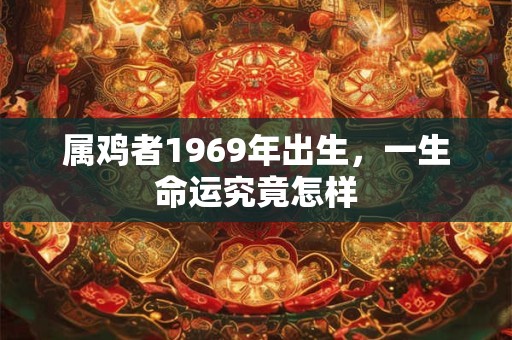 属鸡者1969年出生，一生命运究竟怎样