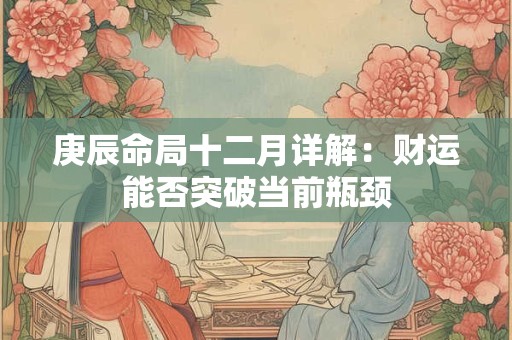 庚辰命局十二月详解：财运能否突破当前瓶颈