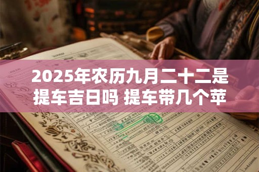 2025年农历九月二十二是提车吉日吗 提车带几个苹果要放几天 2025年农历九月二十二是提车吉日吗 提车带几个苹果要放几天